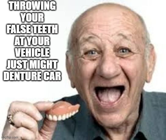 memes by Brad - Don't throw your false teeth at your vehicle, you might denture your car | THROWING YOUR FALSE TEETH AT YOUR VEHICLE JUST MIGHT DENTURE CAR | image tagged in funny,fun,funny meme,no teeth,car,humor | made w/ Imgflip meme maker