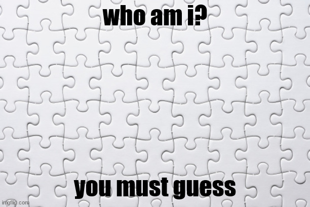 you have 3 guesses each. i will give occasional hints at random | who am i? you must guess | image tagged in plain puzzle | made w/ Imgflip meme maker