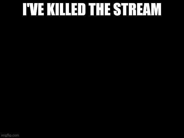 I'VE KILLED THE STREAM | made w/ Imgflip meme maker