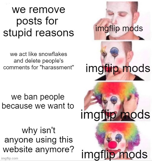 imgflip these days is basically twitter but worse | we remove posts for  stupid reasons; imgflip mods; we act like snowflakes and delete people's comments for "harassment"; imgflip mods; we ban people because we want to; imgflip mods; why isn't anyone using this website anymore? imgflip mods | image tagged in memes,clown applying makeup | made w/ Imgflip meme maker