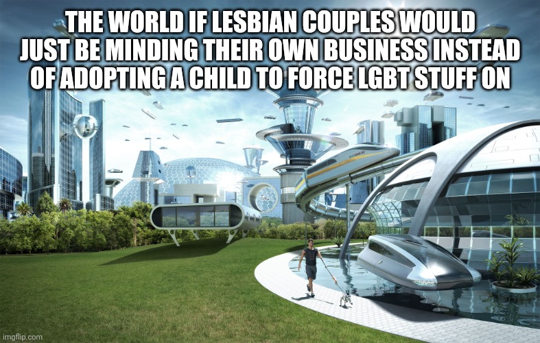 Futuristic Utopia | THE WORLD IF LESBIAN COUPLES WOULD JUST BE MINDING THEIR OWN BUSINESS INSTEAD OF ADOPTING A CHILD TO FORCE LGBT STUFF ON | image tagged in futuristic utopia | made w/ Imgflip meme maker