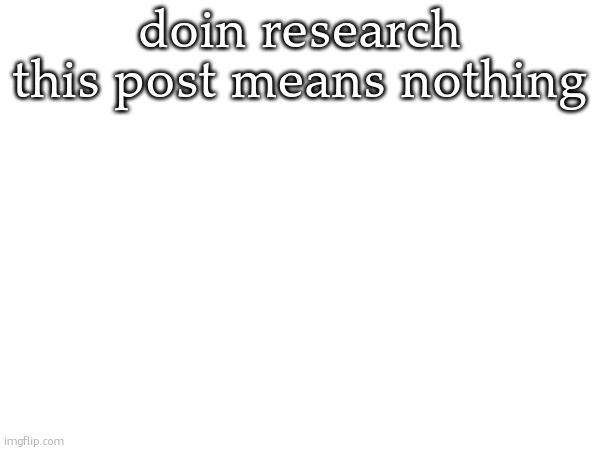 doin research
this post means nothing | image tagged in study | made w/ Imgflip meme maker