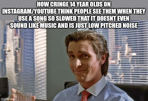 smug patrick bateman | HOW CRINGE 14 YEAR OLDS ON INSTAGRAM/YOUTUBE THINK PEOPLE SEE THEM WHEN THEY USE A SONG SO SLOWED THAT IT DOESNT EVEN SOUND LIKE MUSIC AND IS JUST LOW PITCHED NOISE | image tagged in smug patrick bateman | made w/ Imgflip meme maker