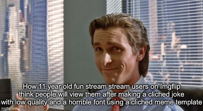 smug patrick bateman | How 11 year old fun stream stream users on Imgflip think people will view them after making a cliched joke with low quality and a horrible font using a cliched meme template | image tagged in smug patrick bateman | made w/ Imgflip meme maker