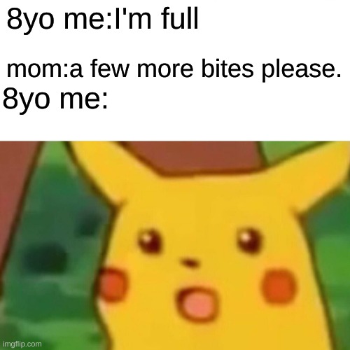 Surprised Pikachu | 8yo me:I'm full; mom:a few more bites please. 8yo me: | image tagged in memes,surprised pikachu | made w/ Imgflip meme maker