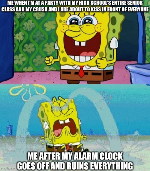 Another Example of how Graduation Ruined my Life | ME WHEN I'M AT A PARTY WITH MY HIGH SCHOOL'S ENTIRE SENIOR CLASS AND MY CRUSH AND I ARE ABOUT TO KISS IN FRONT OF EVERYONE; ME AFTER MY ALARM CLOCK GOES OFF AND RUINS EVERYTHING | image tagged in spongebob happy and sad,high school,kiss,crush,party,nostalgia | made w/ Imgflip meme maker