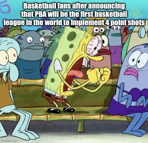 ICYMI, this was announced in the Philippine basketball recently | Basketball fans after announcing that PBA will be the first basketball league in the world to implement 4 point shots | image tagged in spongebob yelling,memes,basketball,sports,philippines | made w/ Imgflip meme maker