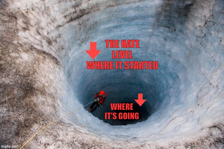 huge hole | THE HATE LEVEL WHERE IT STARTED WHERE IT'S GOING | image tagged in huge hole | made w/ Imgflip meme maker