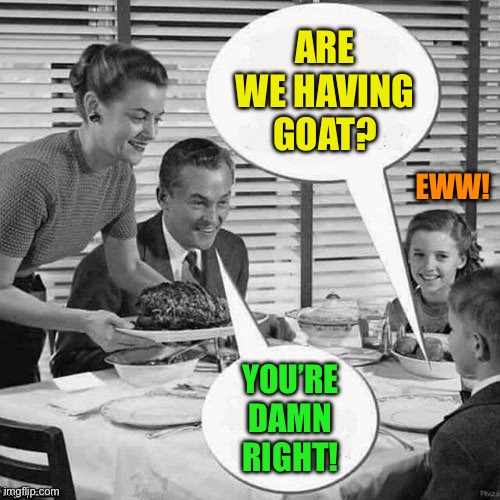 Vintage Family Dinner | ARE WE HAVING GOAT? YOU’RE DAMN RIGHT! EWW! | image tagged in vintage family dinner | made w/ Imgflip meme maker