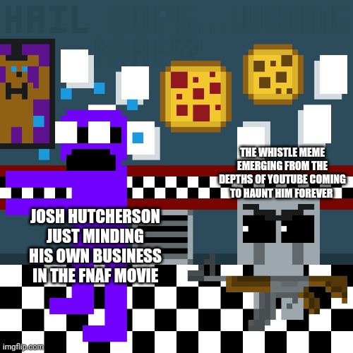 *Whistling Intensifies* | THE WHISTLE MEME EMERGING FROM THE DEPTHS OF YOUTUBE COMING TO HAUNT HIM FOREVER; JOSH HUTCHERSON JUST MINDING HIS OWN BUSINESS IN THE FNAF MOVIE | image tagged in five nights at freddys | made w/ Imgflip meme maker