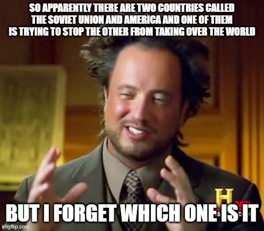 Ancient Aliens Meme | SO APPARENTLY THERE ARE TWO COUNTRIES CALLED THE SOVIET UNION AND AMERICA AND ONE OF THEM IS TRYING TO STOP THE OTHER FROM TAKING OVER THE WORLD; BUT I FORGET WHICH ONE IS IT | image tagged in memes,ancient aliens | made w/ Imgflip meme maker