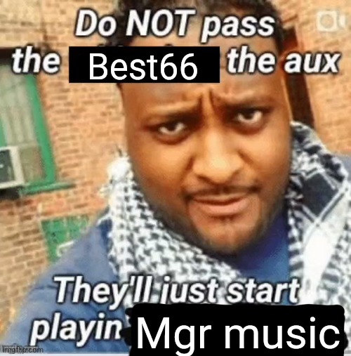 Do not pass the X the aux They’ll just start playin Y | Best66; Mgr music | image tagged in do not pass the x the aux they ll just start playin y | made w/ Imgflip meme maker