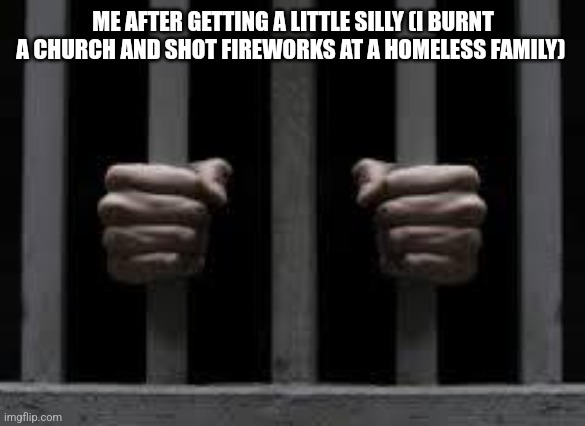 Jail | ME AFTER GETTING A LITTLE SILLY (I BURNT A CHURCH AND SHOT FIREWORKS AT A HOMELESS FAMILY) | image tagged in jail | made w/ Imgflip meme maker