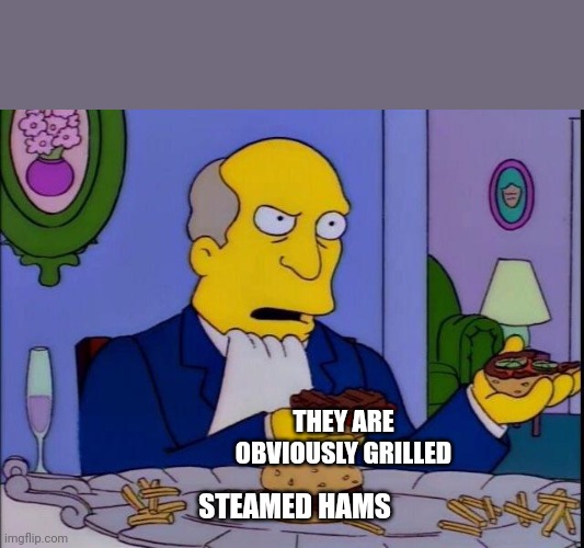 Steamed hams | THEY ARE OBVIOUSLY GRILLED; STEAMED HAMS | image tagged in steamed hams | made w/ Imgflip meme maker