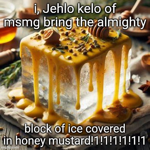 Block of ice covered in honey mustard | i, Jehlo kelo of msmg bring the almighty; block of ice covered in honey mustard!1!1!1!1!1!1 | image tagged in block of ice covered in honey mustard | made w/ Imgflip meme maker