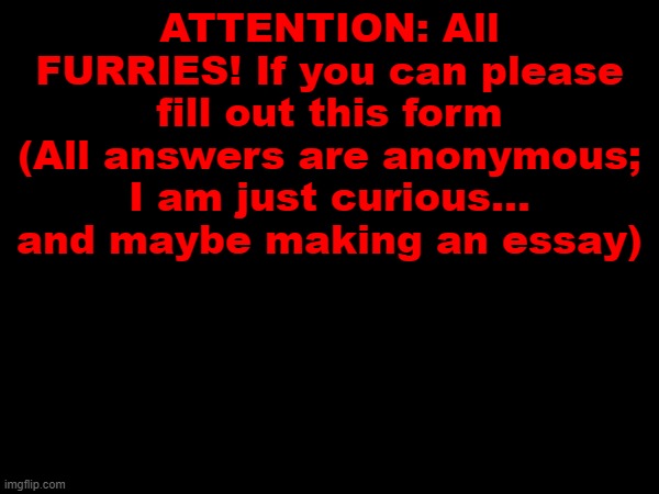 Link in the comments. | ATTENTION: All FURRIES! If you can please fill out this form (All answers are anonymous; I am just curious... and maybe making an essay) | image tagged in form,question,guns | made w/ Imgflip meme maker