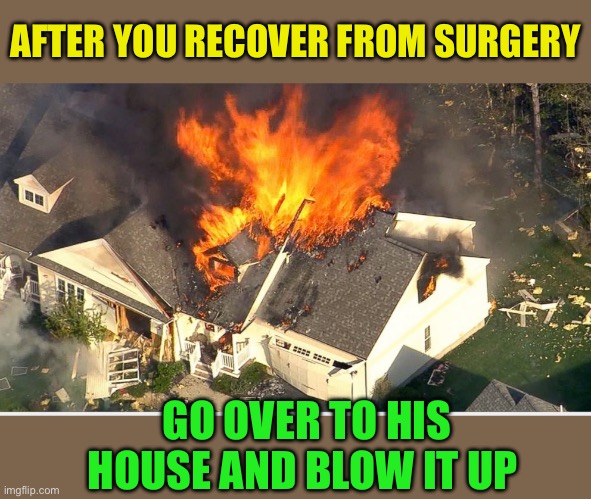 House blowing up | AFTER YOU RECOVER FROM SURGERY GO OVER TO HIS HOUSE AND BLOW IT UP | image tagged in house blowing up | made w/ Imgflip meme maker