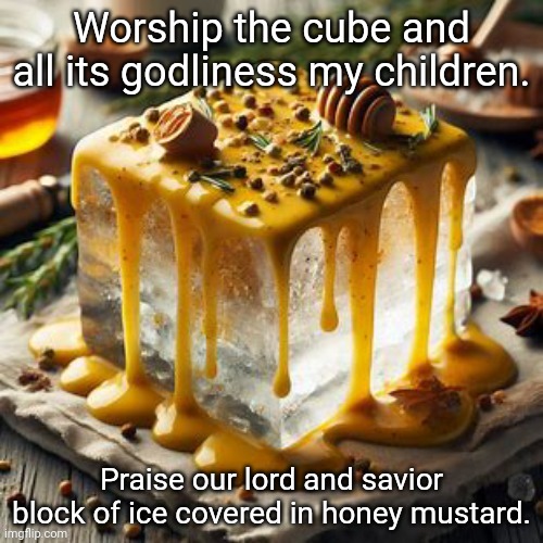 Block of ice covered in honey mustard | Worship the cube and all its godliness my children. Praise our lord and savior block of ice covered in honey mustard. | image tagged in block of ice covered in honey mustard | made w/ Imgflip meme maker