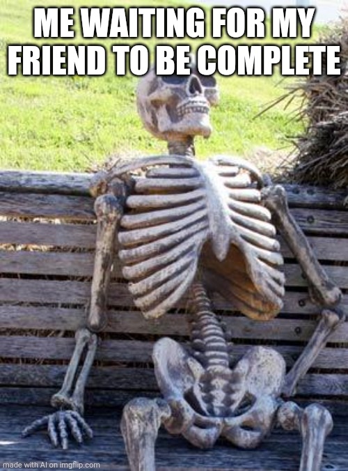 Ai Meme | ME WAITING FOR MY FRIEND TO BE COMPLETE | image tagged in memes,waiting skeleton,ai meme,ai generated | made w/ Imgflip meme maker