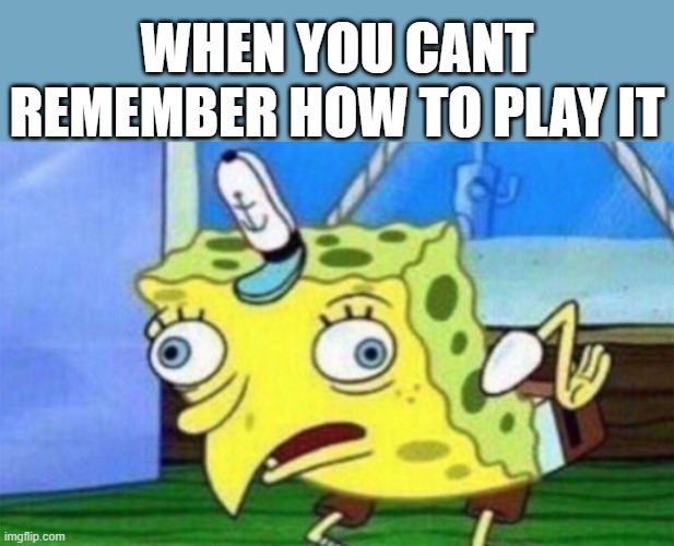 spongebob stupid | WHEN YOU CANT REMEMBER HOW TO PLAY IT | image tagged in spongebob stupid | made w/ Imgflip meme maker