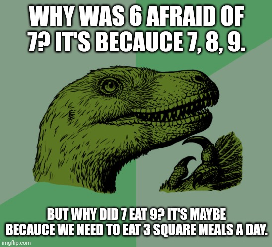 Advanced. | WHY WAS 6 AFRAID OF 7? IT'S BECAUCE 7, 8, 9. BUT WHY DID 7 EAT 9? IT'S MAYBE BECAUCE WE NEED TO EAT 3 SQUARE MEALS A DAY. | image tagged in philosophy | made w/ Imgflip meme maker