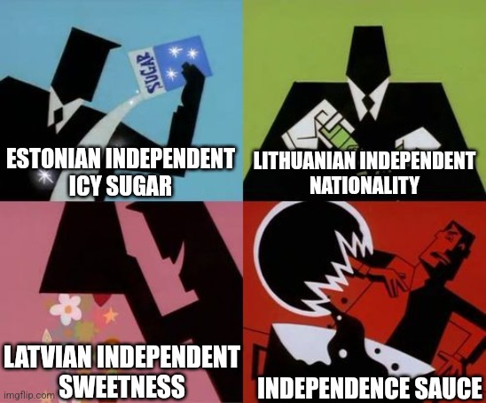 This is how did the Baltic States got Independence for the 2nd time in 1990-1991 | ESTONIAN INDEPENDENT
ICY SUGAR; LITHUANIAN INDEPENDENT
NATIONALITY; LATVIAN INDEPENDENT
SWEETNESS; INDEPENDENCE SAUCE | image tagged in powerpuff girls creation,politics | made w/ Imgflip meme maker