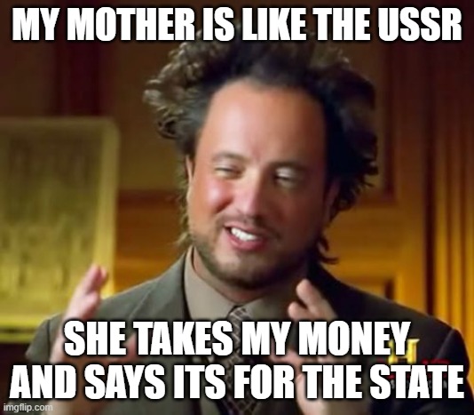 Well tecnically she says its for the household not the state but they are basically the same thing | MY MOTHER IS LIKE THE USSR; SHE TAKES MY MONEY AND SAYS ITS FOR THE STATE | image tagged in memes,ancient aliens | made w/ Imgflip meme maker