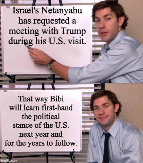 It's not rocket science regardless of what the Political Left is projecting. | Israel's Netanyahu has requested a meeting with Trump during his U.S. visit. That way Bibi will learn first-hand the political stance of the U.S. next year and for the years to follow. | image tagged in jim halpert explains | made w/ Imgflip meme maker