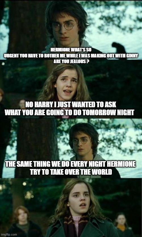 The wizard world ! | HERMIONE WHAT'S SO URGENT YOU HAVE TO BOTHER ME WHILE I WAS MAKING OUT WITH GINNY
 ARE YOU JEALOUS ? NO HARRY I JUST WANTED TO ASK WHAT YOU ARE GOING TO DO TOMORROW NIGHT; THE SAME THING WE DO EVERY NIGHT HERMIONE 
TRY TO TAKE OVER THE WORLD | image tagged in memes,horny harry,pinky and the brain | made w/ Imgflip meme maker