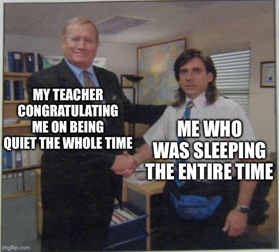 the office handshake | MY TEACHER CONGRATULATING ME ON BEING QUIET THE WHOLE TIME; ME WHO WAS SLEEPING THE ENTIRE TIME | image tagged in the office handshake | made w/ Imgflip meme maker