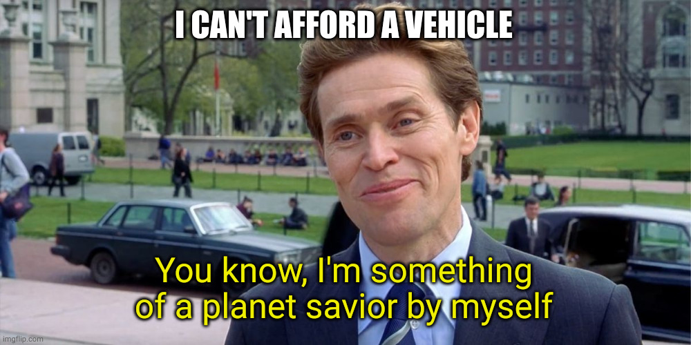 You know, I'm something of a scientist myself | I CAN'T AFFORD A VEHICLE You know, I'm something of a planet savior by myself | image tagged in you know i'm something of a scientist myself | made w/ Imgflip meme maker