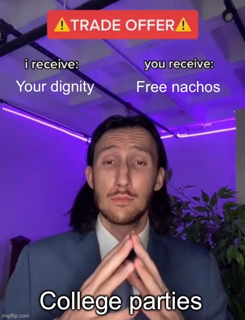 Trade Offer | Your dignity; Free nachos; College parties | image tagged in trade offer | made w/ Imgflip meme maker