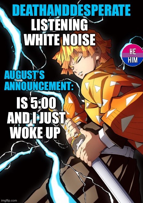 DEATHANDDESPERATE announcement | LISTENING WHITE NOISE; IS 5:00 AND I JUST WOKE UP | image tagged in deathanddesperate announcement | made w/ Imgflip meme maker