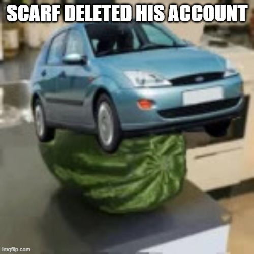 or some random msmg user deleted? idk | SCARF DELETED HIS ACCOUNT | image tagged in focusmelon | made w/ Imgflip meme maker
