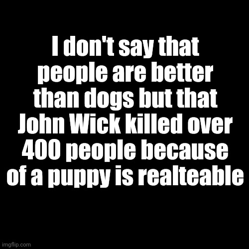 Relateable | I don't say that people are better than dogs but that John Wick killed over 400 people because of a puppy is realteable | image tagged in john wick | made w/ Imgflip meme maker