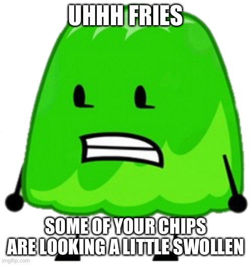 UHHH FRIES; SOME OF YOUR CHIPS ARE LOOKING A LITTLE SWOLLEN | made w/ Imgflip meme maker