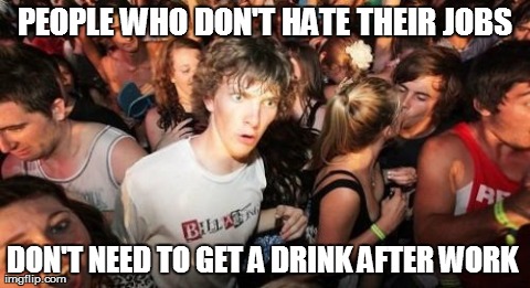 Sudden Clarity Clarence | PEOPLE WHO DON'T HATE THEIR JOBS DON'T NEED TO GET A DRINK AFTER WORK | image tagged in memes,sudden clarity clarence | made w/ Imgflip meme maker