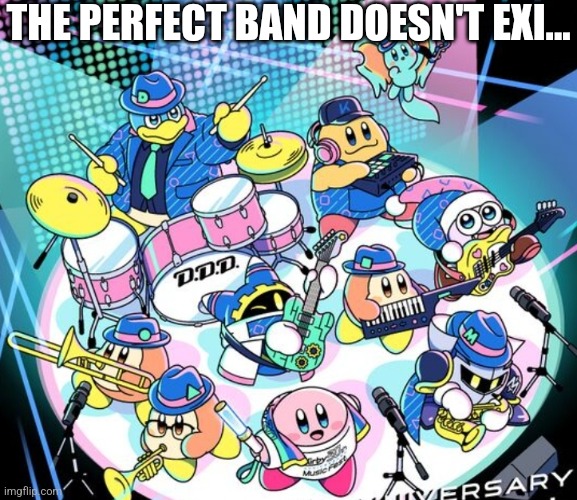 Kirby band | THE PERFECT BAND DOESN'T EXI... | image tagged in kirby band | made w/ Imgflip meme maker