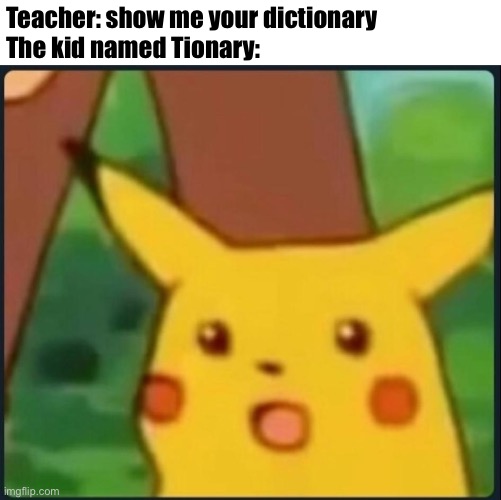 Surprised Pikachu | Teacher: show me your dictionary
The kid named Tionary: | image tagged in surprised pikachu | made w/ Imgflip meme maker