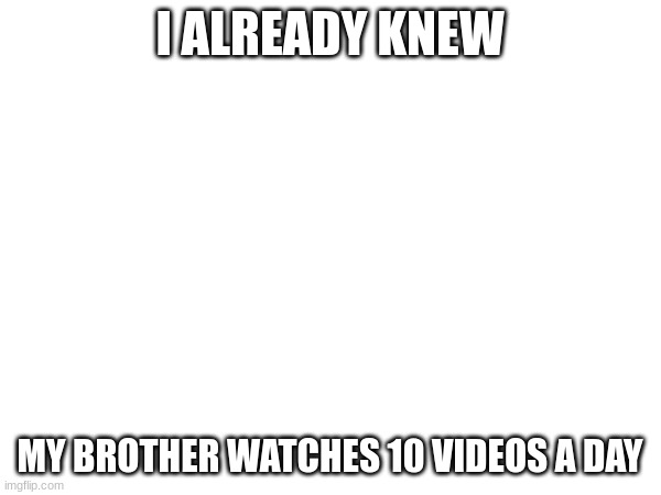 I ALREADY KNEW MY BROTHER WATCHES 10 VIDEOS A DAY | made w/ Imgflip meme maker