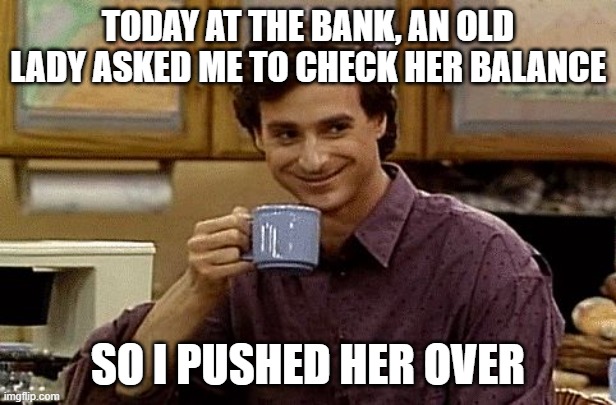 Make sure to check your balance | TODAY AT THE BANK, AN OLD LADY ASKED ME TO CHECK HER BALANCE; SO I PUSHED HER OVER | image tagged in dad joke,memes,dad joke meme,puns | made w/ Imgflip meme maker