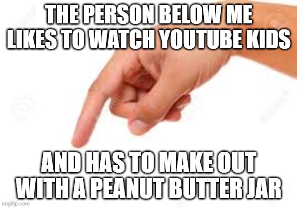 the person below | THE PERSON BELOW ME LIKES TO WATCH YOUTUBE KIDS; AND HAS TO MAKE OUT WITH A PEANUT BUTTER JAR | image tagged in the person below | made w/ Imgflip meme maker