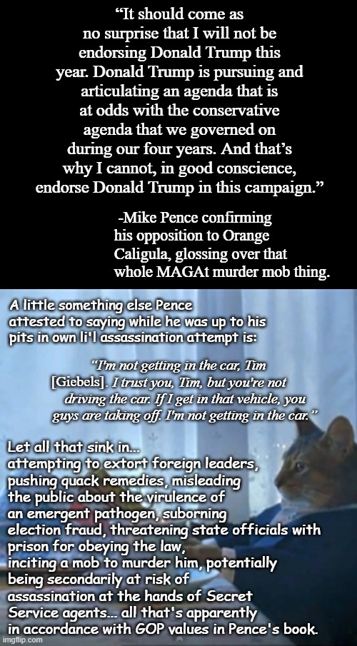 "Heya, Trump-cult kids, just a little reminder about with whom and what you've aligned yourselves." *OR* "Willing pawns" | “It should come as no surprise that I will not be endorsing Donald Trump this year. Donald Trump is pursuing and articulating an agenda that is at odds with the conservative agenda that we governed on during our four years. And that’s why I cannot, in good conscience, endorse Donald Trump in this campaign.”; -Mike Pence confirming his opposition to Orange Caligula, glossing over that whole MAGAt murder mob thing. A little something else Pence attested to saying while he was up to his pits in own li'l assassination attempt is:; “I'm not getting in the car, Tim           . I trust you, Tim, but you're not driving the car. If I get in that vehicle, you guys are taking off. I'm not getting in the car.”; [Giebels]; Let all that sink in... attempting to extort foreign leaders, pushing quack remedies, misleading the public about the virulence of an emergent pathogen, suborning election fraud, threatening state officials with; prison for obeying the law, inciting a mob to murder him, potentially being secondarily at risk of assassination at the hands of Secret Service agents... all that's apparently in accordance with GOP values in Pence's book. | image tagged in short black template,cat reading the paper,trump unfit unqualified dangerous,wannabe,dictator | made w/ Imgflip meme maker