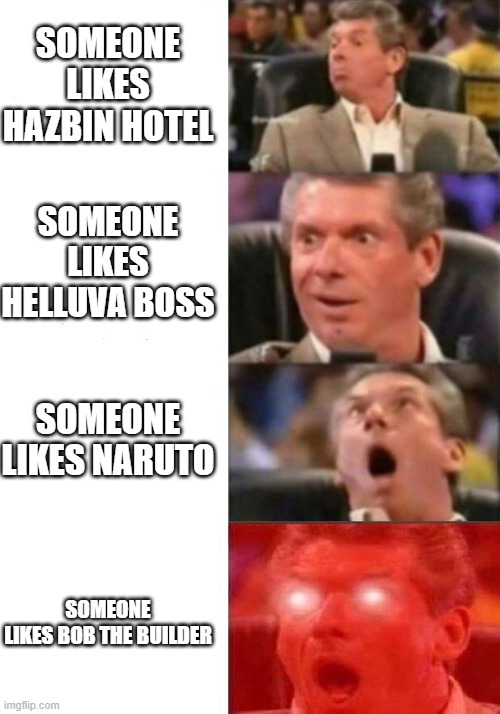 Mr. McMahon reaction | SOMEONE LIKES HAZBIN HOTEL; SOMEONE LIKES HELLUVA BOSS; SOMEONE LIKES NARUTO; SOMEONE LIKES BOB THE BUILDER | image tagged in mr mcmahon reaction | made w/ Imgflip meme maker