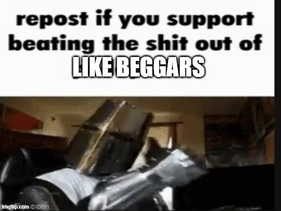 the meme says it all | LIKE BEGGARS | image tagged in repost if you like to beat the shit out of like beggars | made w/ Imgflip meme maker