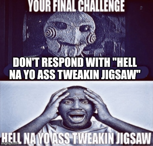 your final challenge | DON'T RESPOND WITH "HELL NA YO ASS TWEAKIN JIGSAW" | image tagged in your final challenge | made w/ Imgflip meme maker