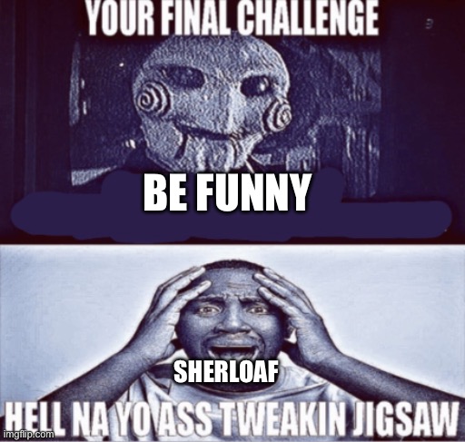 your final challenge | BE FUNNY SHERLOAF | image tagged in your final challenge | made w/ Imgflip meme maker