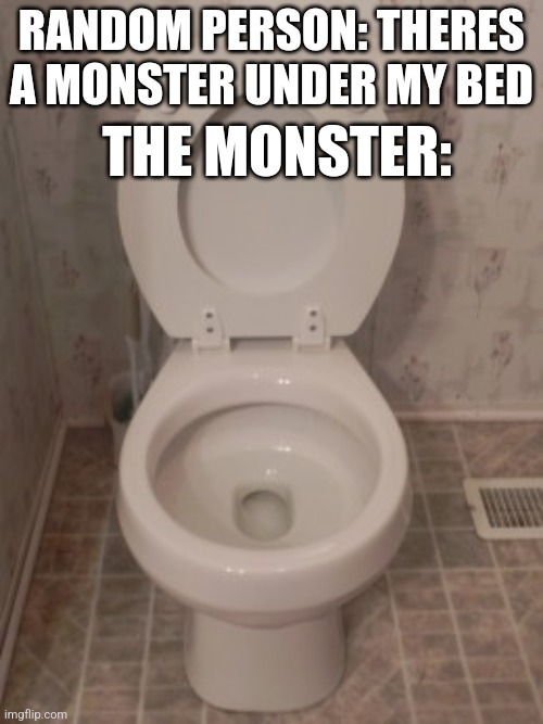 We shall defeat grimcringe and the toilet monster | THE MONSTER:; RANDOM PERSON: THERES A MONSTER UNDER MY BED | image tagged in toilet seat up | made w/ Imgflip meme maker