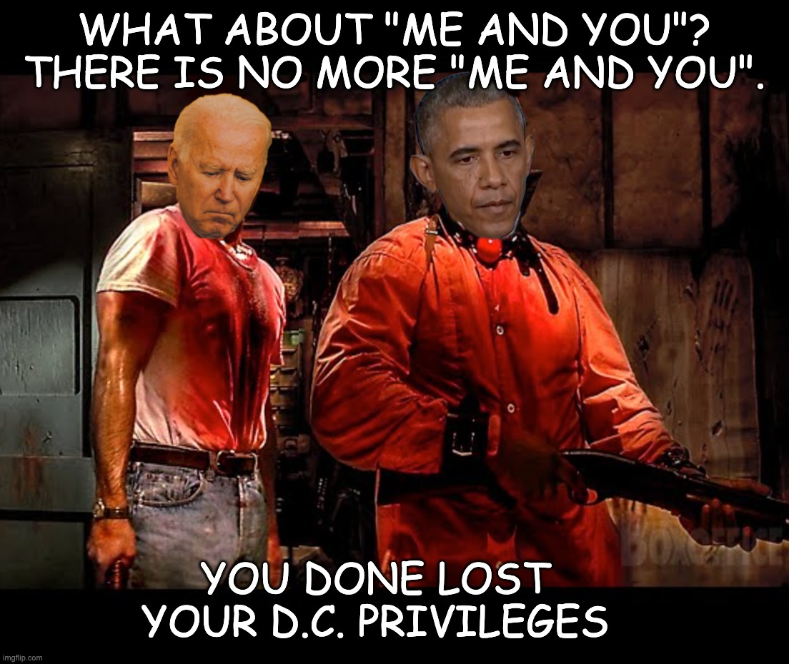 The end for Joe | WHAT ABOUT "ME AND YOU"?
THERE IS NO MORE "ME AND YOU". YOU DONE LOST YOUR D.C. PRIVILEGES | image tagged in obama,biden | made w/ Imgflip meme maker
