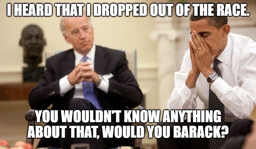 Biden Obama | I HEARD THAT I DROPPED OUT OF THE RACE. YOU WOULDN'T KNOW ANYTHING ABOUT THAT, WOULD YOU BARACK? | image tagged in biden obama | made w/ Imgflip meme maker